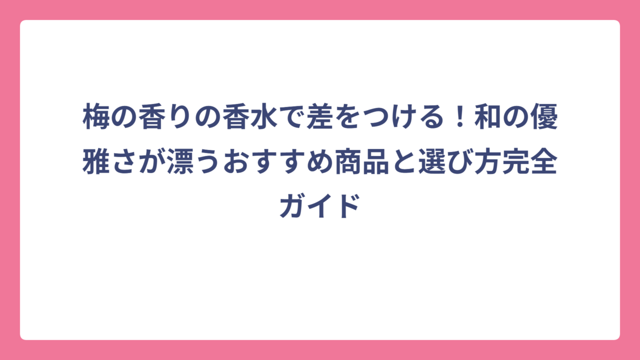 梅の香りの香水で差をつける！和の優雅さが漂うおすすめ商品と選び方完全ガイド
