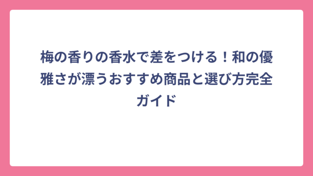 梅の香りの香水で差をつける！和の優雅さが漂うおすすめ商品と選び方完全ガイド