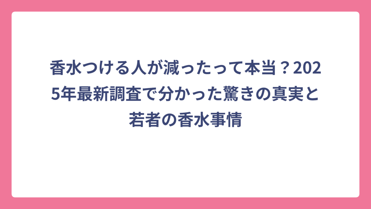 香水つける人が減ったって本当？2025年最新調査で分かった驚きの真実と若者の香水事情