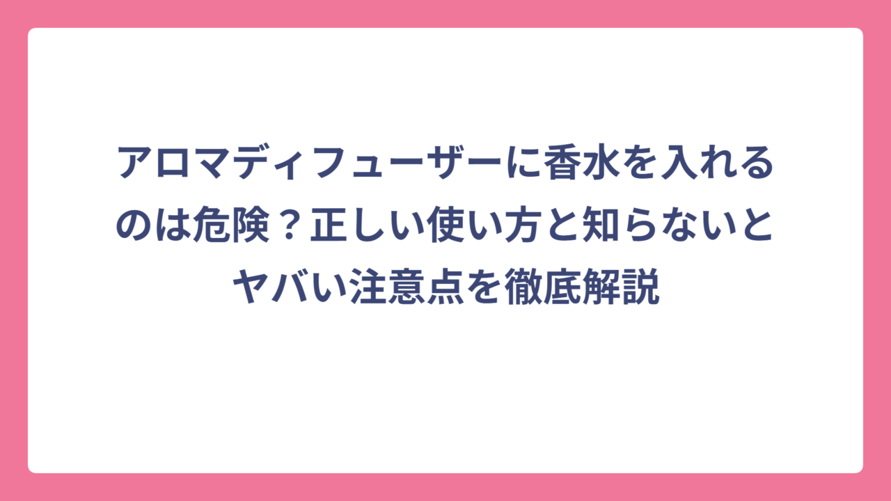 アロマディフューザーに香水を入れるのは危険？正しい使い方と知らないとヤバい注意点を徹底解説