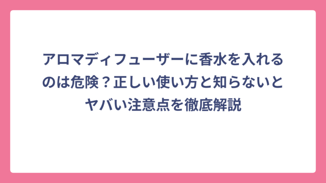 アロマディフューザーに香水を入れるのは危険？正しい使い方と知らないとヤバい注意点を徹底解説