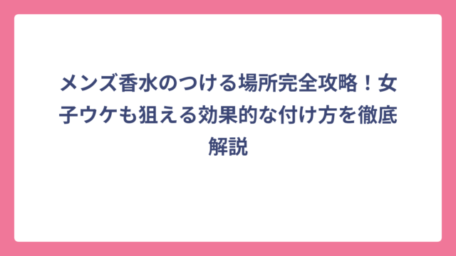メンズ香水のつける場所完全攻略！女子ウケも狙える効果的な付け方を徹底解説