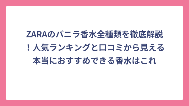 ZARAのバニラ香水全種類を徹底解説！人気ランキングと口コミから見える本当におすすめできる香水はこれ