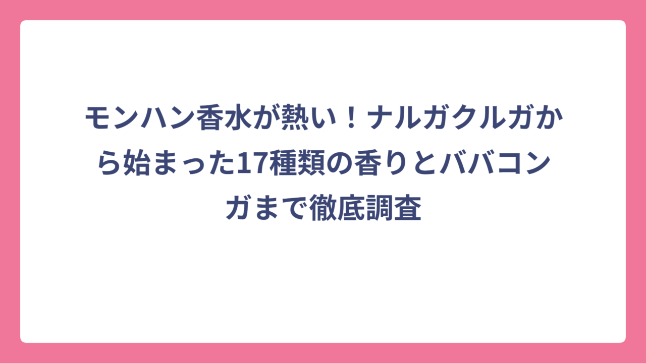 モンハン香水が熱い！ナルガクルガから始まった17種類の香りとババコンガまで徹底調査