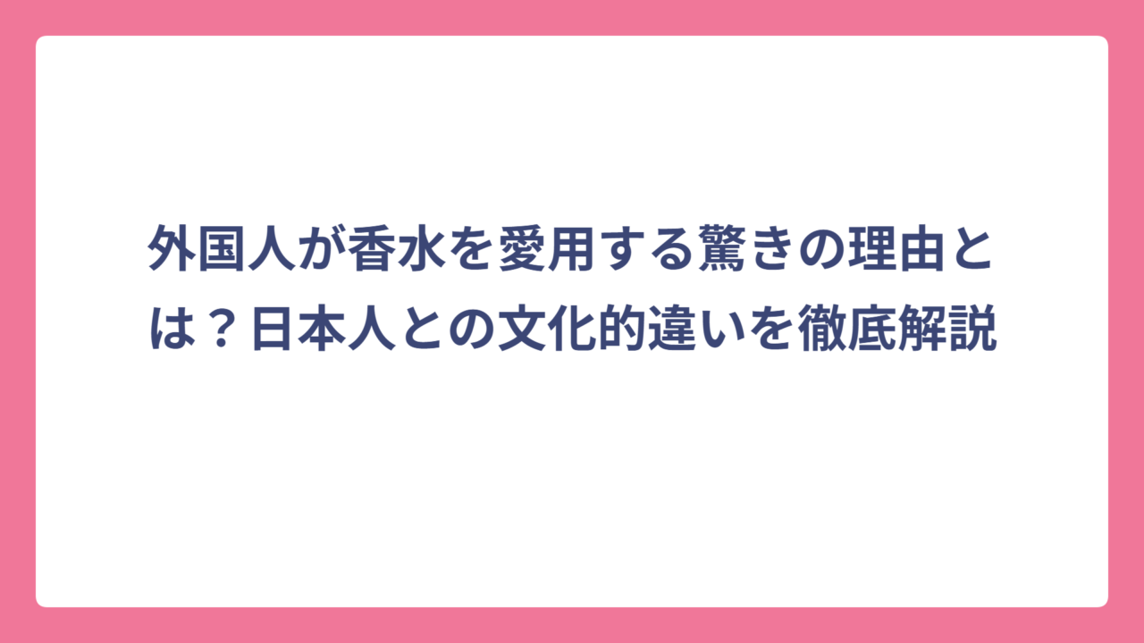 外国人が香水を愛用する驚きの理由とは？日本人との文化的違いを徹底解説