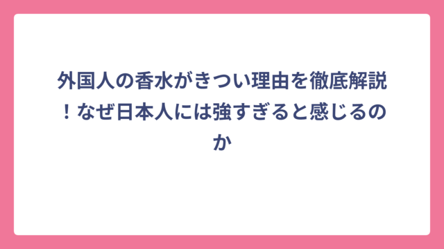 外国人の香水がきつい理由を徹底解説！なぜ日本人には強すぎると感じるのか