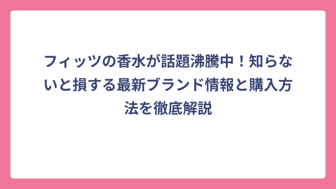 フィッツの香水が話題沸騰中！知らないと損する最新ブランド情報と購入方法を徹底解説