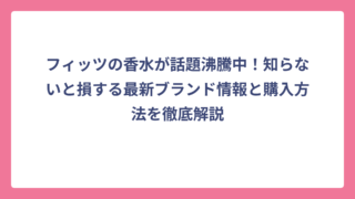 フィッツの香水が話題沸騰中！知らないと損する最新ブランド情報と購入方法を徹底解説
