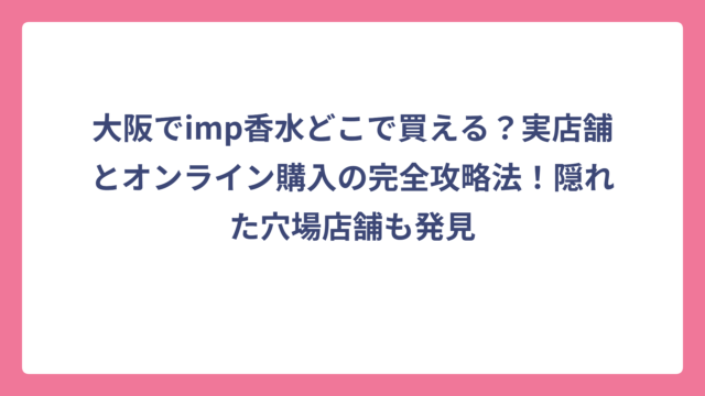 大阪でimp香水どこで買える？実店舗とオンライン購入の完全攻略法！隠れた穴場店舗も発見