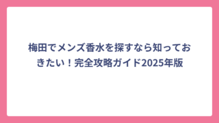 梅田でメンズ香水を探すなら知っておきたい！完全攻略ガイド2025年版