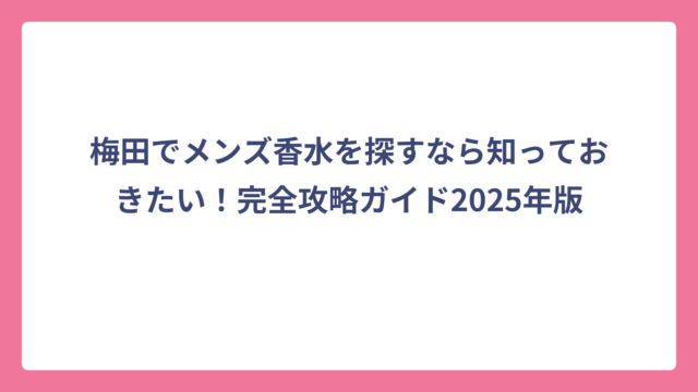 梅田でメンズ香水を探すなら知っておきたい！完全攻略ガイド2025年版