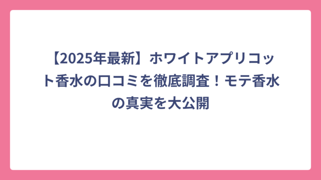【2025年最新】ホワイトアプリコット香水の口コミを徹底調査！モテ香水の真実を大公開