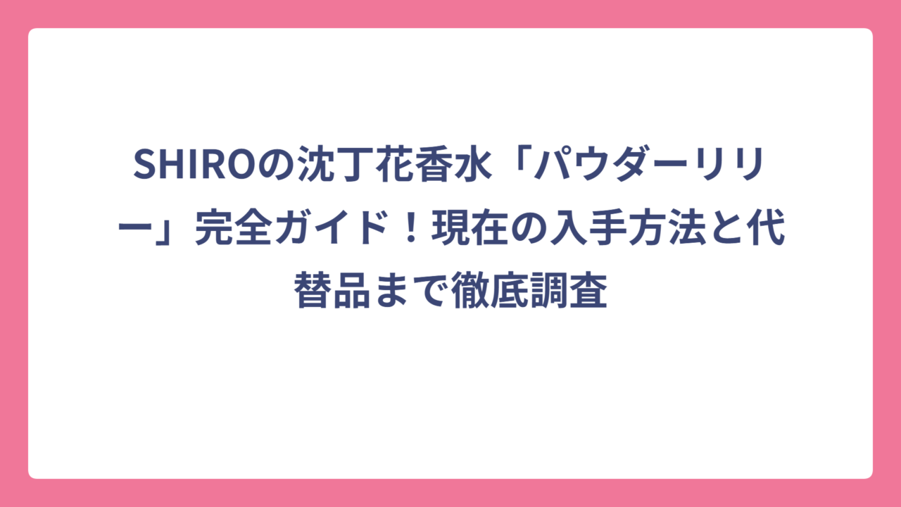 SHIROの沈丁花香水「パウダーリリー」完全ガイド！現在の入手方法と代替品まで徹底調査