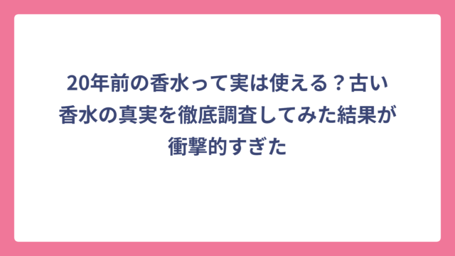 20年前の香水って実は使える？古い香水の真実を徹底調査してみた結果が衝撃的すぎた