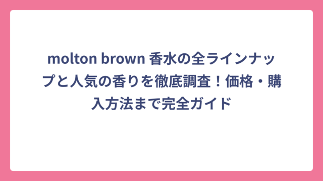 molton brown 香水の全ラインナップと人気の香りを徹底調査！価格・購入方法まで完全ガイド