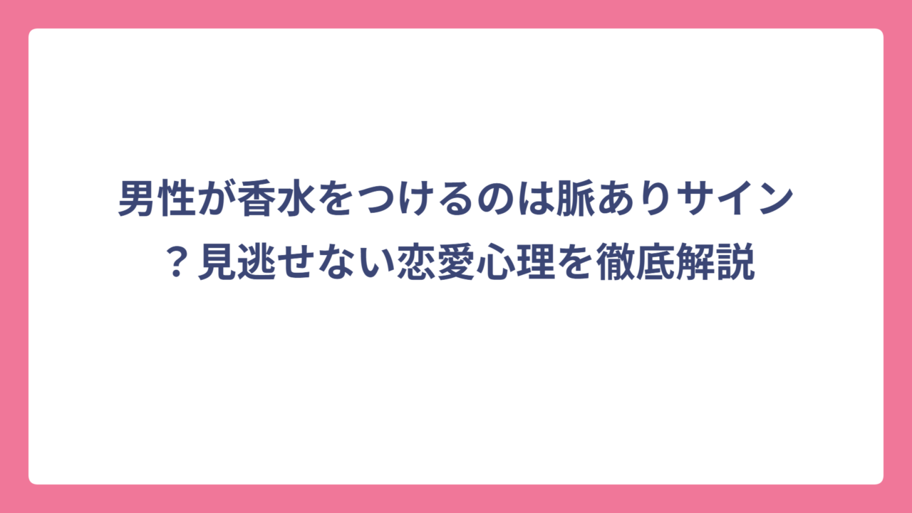 男性が香水をつけるのは脈ありサイン？見逃せない恋愛心理を徹底解説