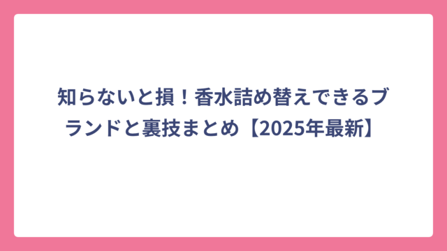 知らないと損！香水詰め替えできるブランドと裏技まとめ【2025年最新】