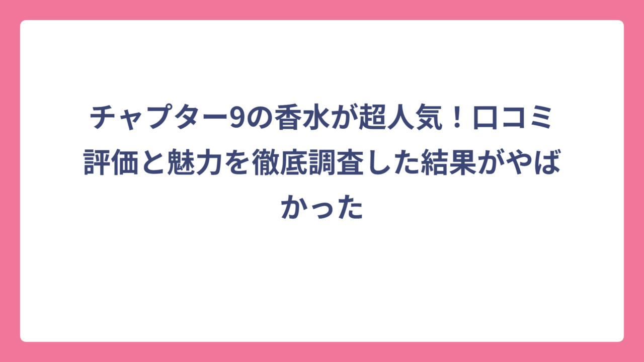 チャプター9の香水が超人気！口コミ評価と魅力を徹底調査した結果がやばかった