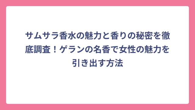 サムサラ香水の魅力と香りの秘密を徹底調査！ゲランの名香で女性の魅力を引き出す方法