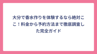 大分で香水作りを体験するなら絶対ここ！料金から予約方法まで徹底調査した完全ガイド
