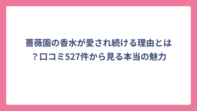 薔薇園の香水が愛され続ける理由とは？口コミ527件から見る本当の魅力