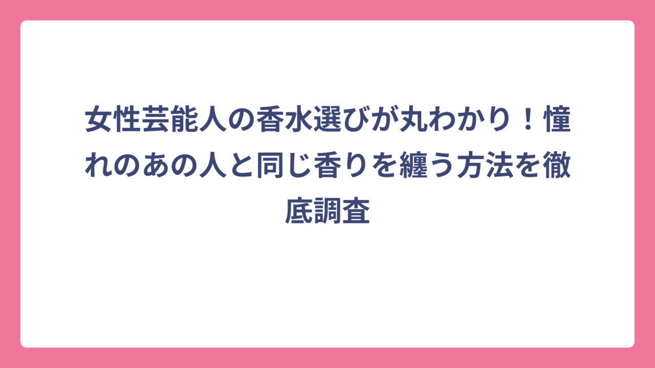 女性芸能人の香水選びが丸わかり！憧れのあの人と同じ香りを纏う方法を徹底調査