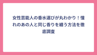 女性芸能人の香水選びが丸わかり！憧れのあの人と同じ香りを纏う方法を徹底調査