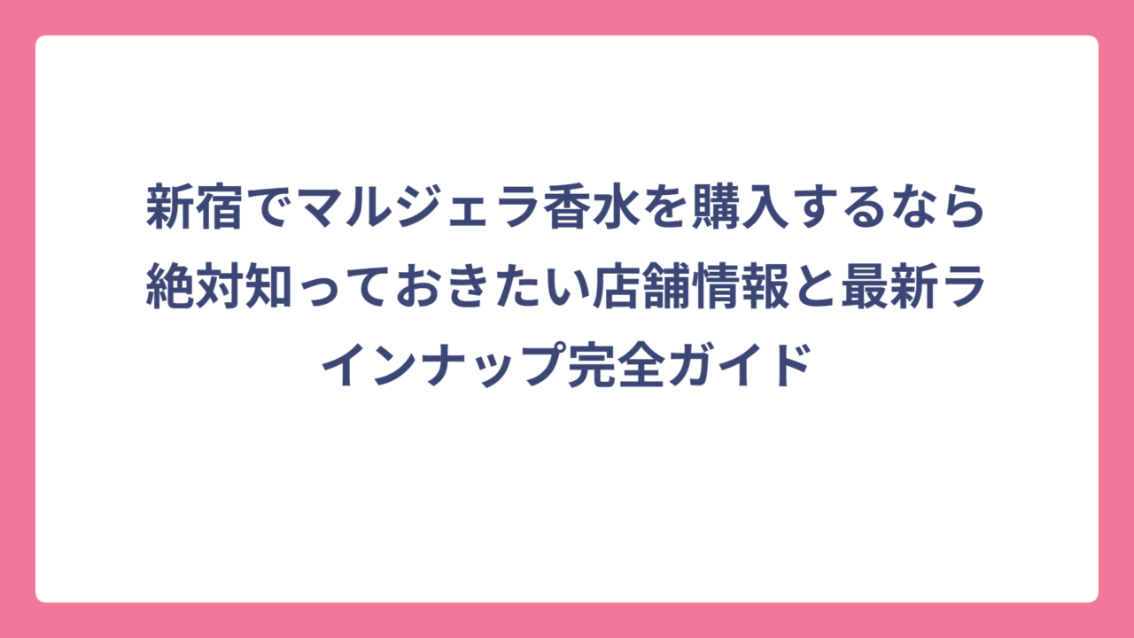 新宿でマルジェラ香水を購入するなら絶対知っておきたい店舗情報と最新ラインナップ完全ガイド