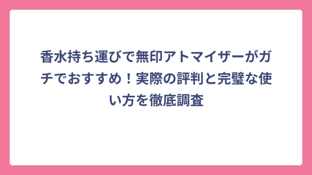 香水持ち運びで無印アトマイザーがガチでおすすめ！実際の評判と完璧な使い方を徹底調査