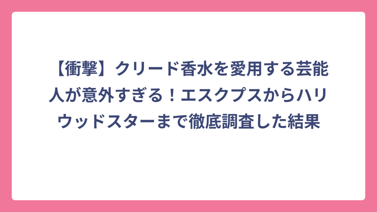 【衝撃】クリード香水を愛用する芸能人が意外すぎる！エスクプスからハリウッドスターまで徹底調査した結果