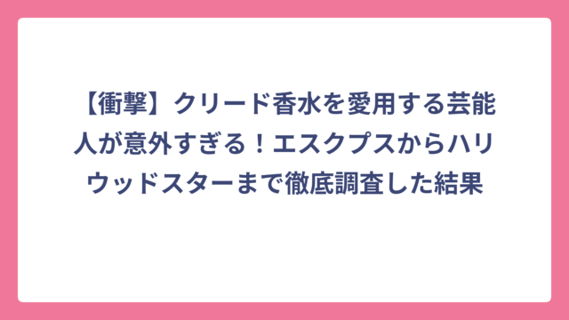 【衝撃】クリード香水を愛用する芸能人が意外すぎる！エスクプスからハリウッドスターまで徹底調査した結果
