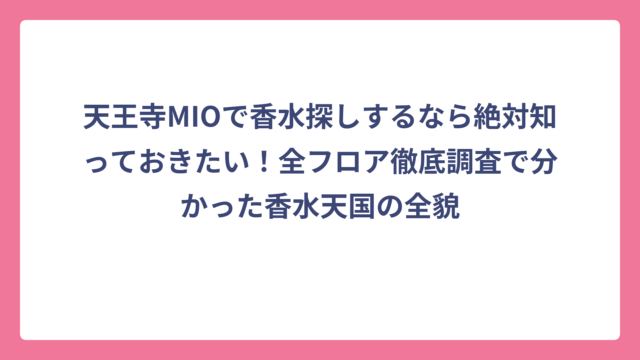 天王寺MIOで香水探しするなら絶対知っておきたい！全フロア徹底調査で分かった香水天国の全貌