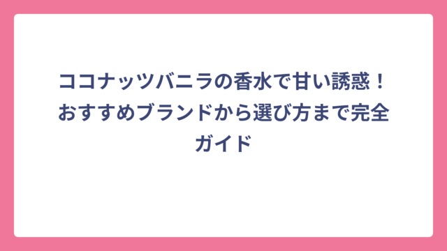 ココナッツバニラの香水で甘い誘惑！おすすめブランドから選び方まで完全ガイド
