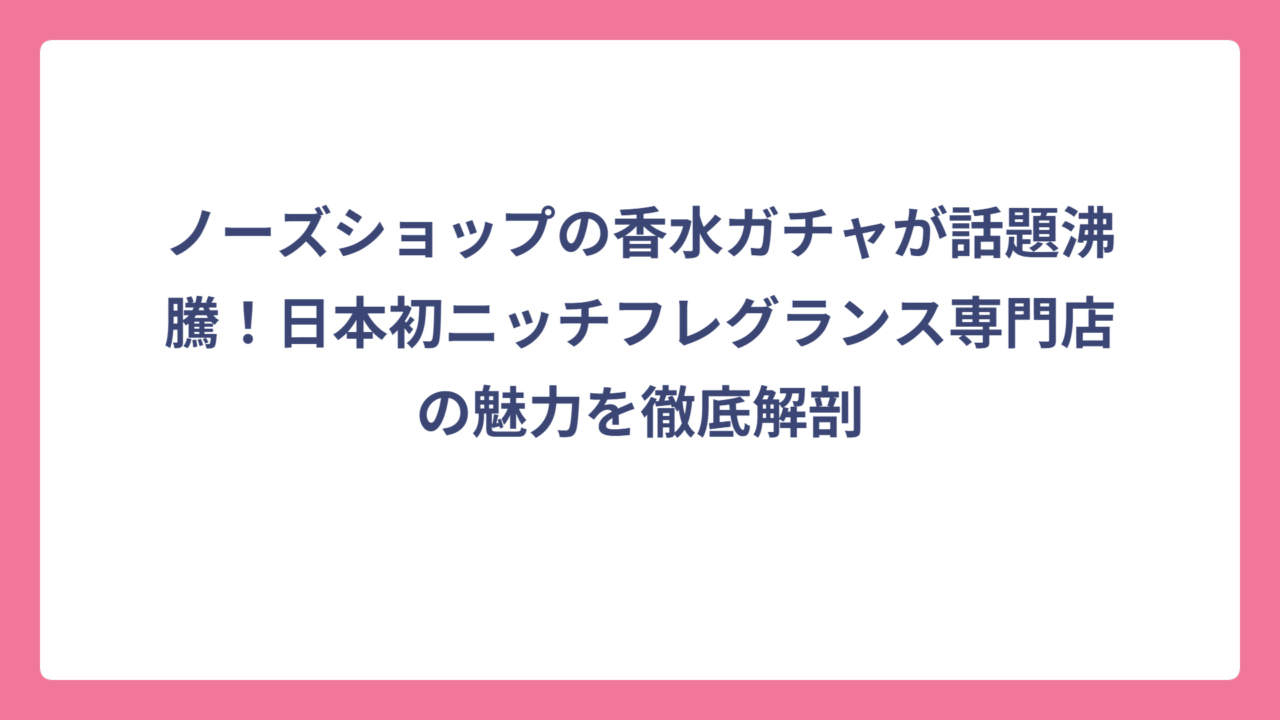 ノーズショップの香水ガチャが話題沸騰！日本初ニッチフレグランス専門店の魅力を徹底解剖