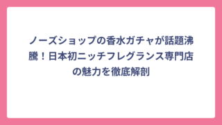 ノーズショップの香水ガチャが話題沸騰！日本初ニッチフレグランス専門店の魅力を徹底解剖