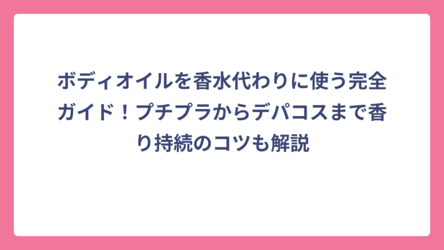 ボディオイルを香水代わりに使う完全ガイド！プチプラからデパコスまで香り持続のコツも解説