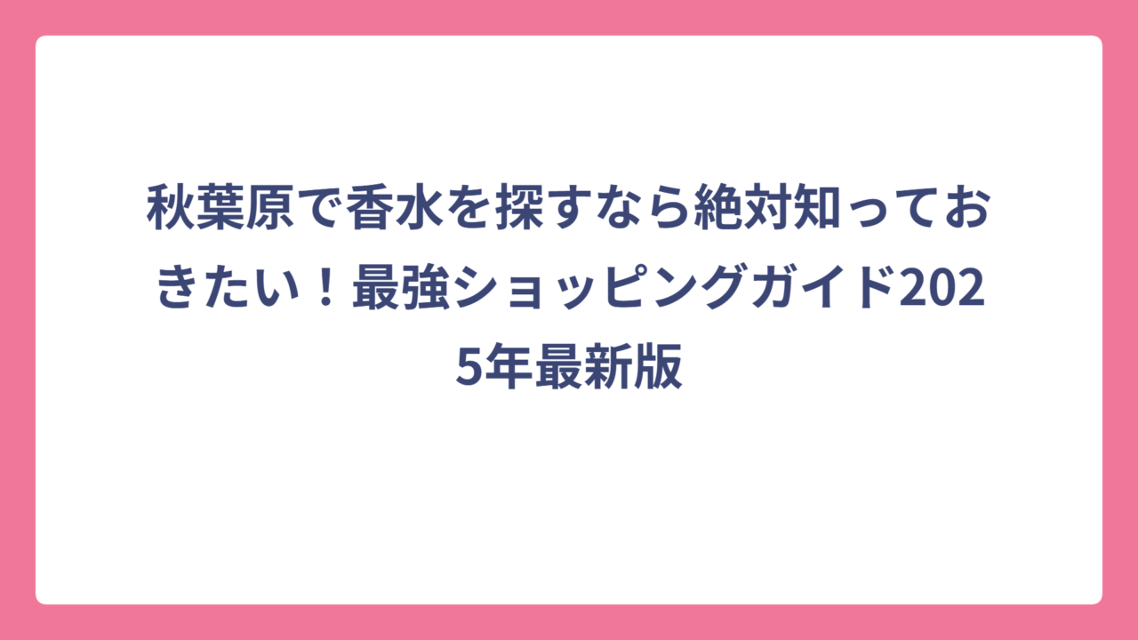 秋葉原で香水を探すなら絶対知っておきたい！最強ショッピングガイド2025年最新版
