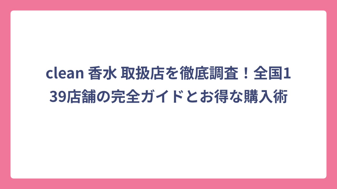 clean 香水 取扱店を徹底調査！全国139店舗の完全ガイドとお得な購入術