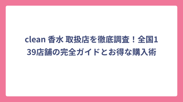 clean 香水 取扱店を徹底調査！全国139店舗の完全ガイドとお得な購入術