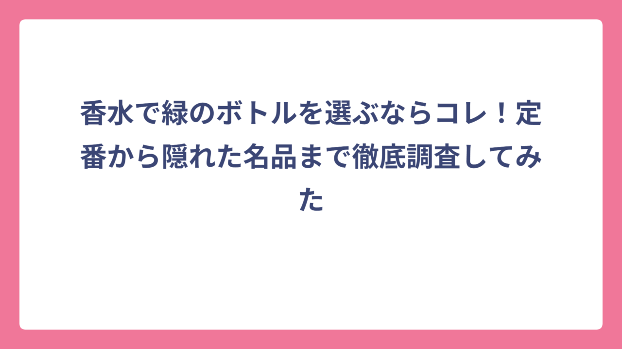 香水で緑のボトルを選ぶならコレ！定番から隠れた名品まで徹底調査してみた