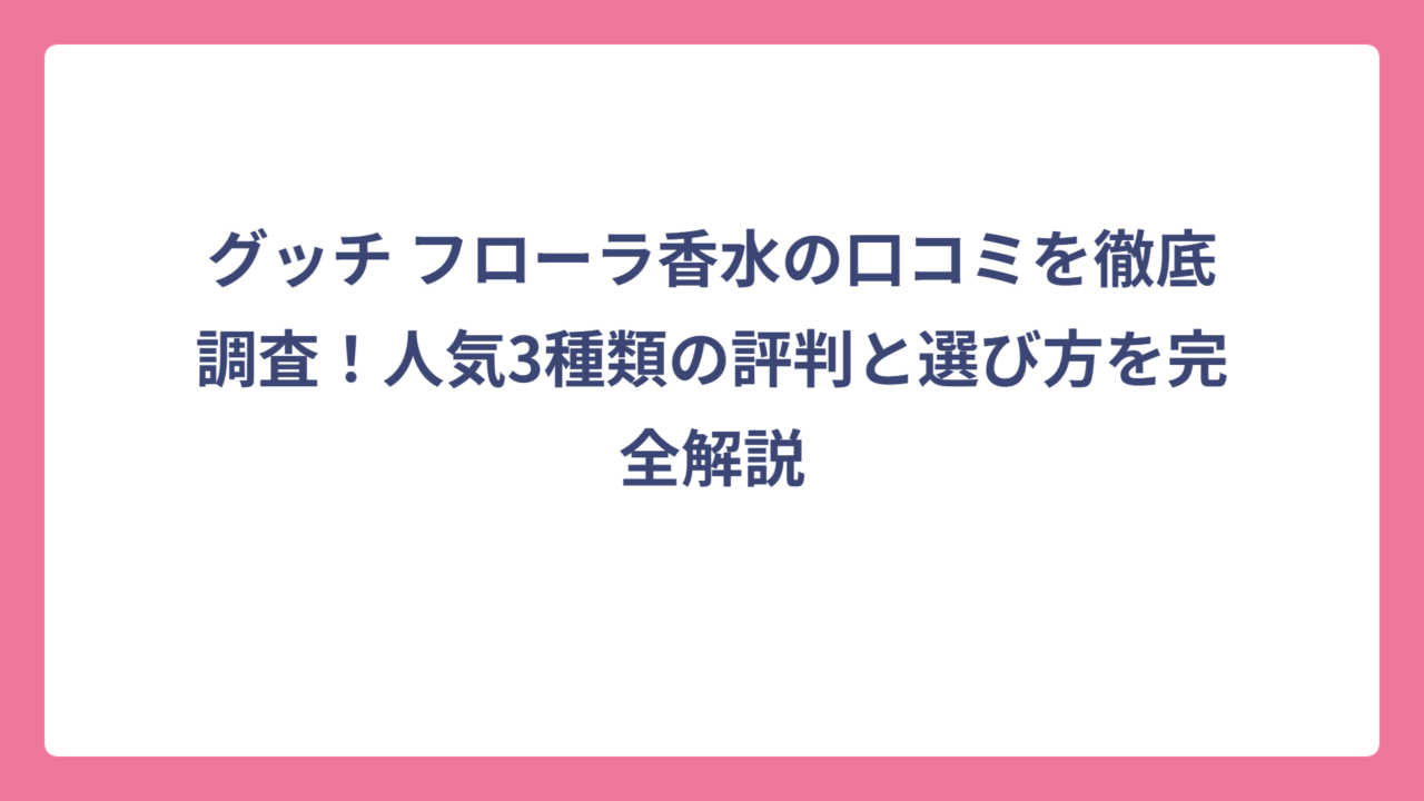 グッチ フローラ香水の口コミを徹底調査！人気3種類の評判と選び方を完全解説