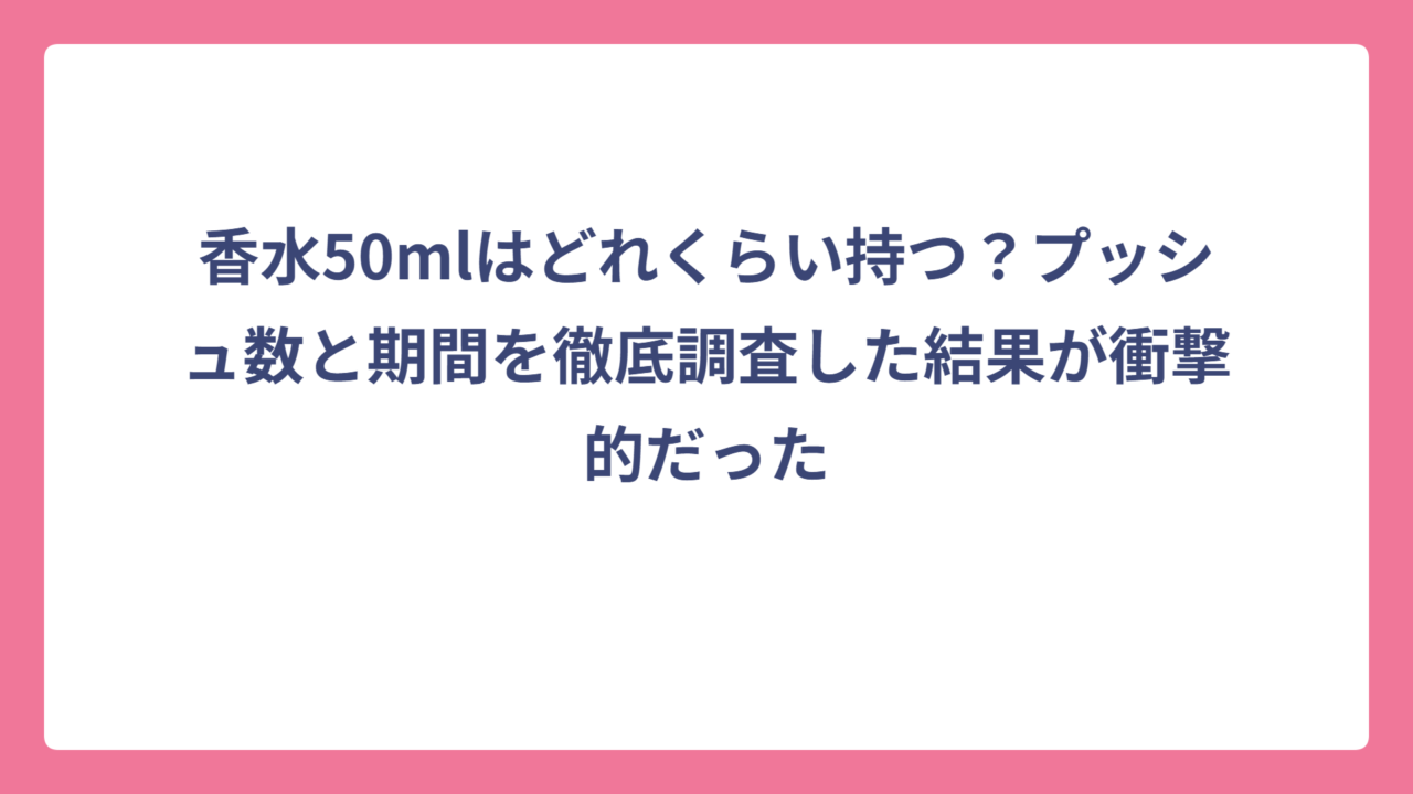 香水50mlはどれくらい持つ？プッシュ数と期間を徹底調査した結果が衝撃的だった