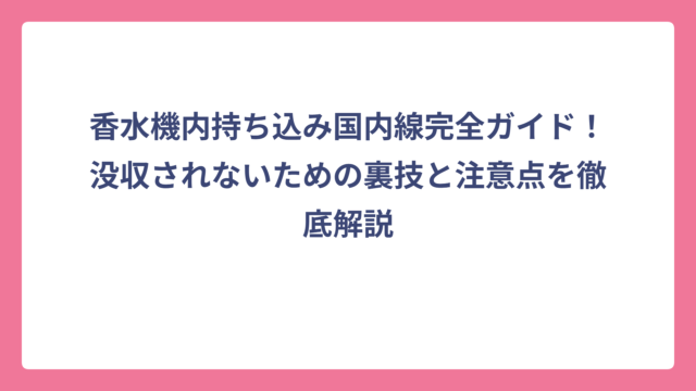 香水機内持ち込み国内線完全ガイド！没収されないための裏技と注意点を徹底解説