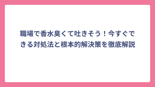 職場で香水臭くて吐きそう！今すぐできる対処法と根本的解決策を徹底解説