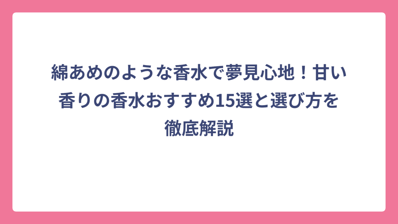 綿あめのような香水で夢見心地！甘い香りの香水おすすめ15選と選び方を徹底解説