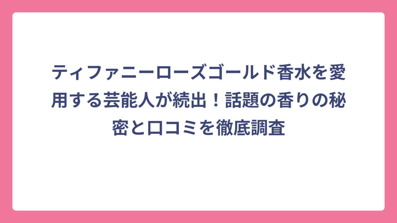 ティファニーローズゴールド香水を愛用する芸能人が続出！話題の香りの秘密と口コミを徹底調査