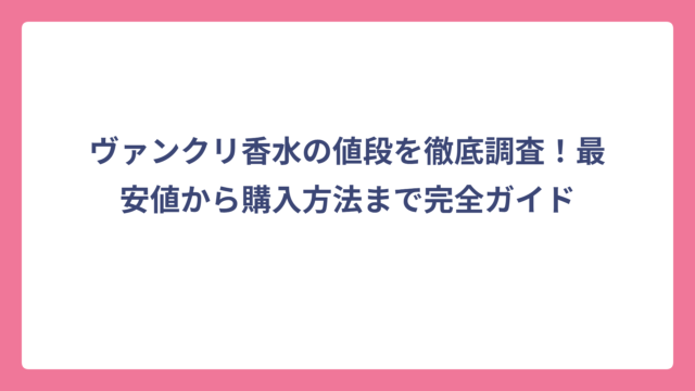 ヴァンクリ香水の値段を徹底調査！最安値から購入方法まで完全ガイド