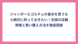 ジャンポールゴルチェの香水を買うなら絶対に知っておきたい！全国の店舗情報と賢い購入方法を徹底調査