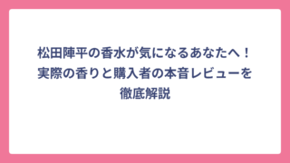 松田陣平の香水が気になるあなたへ！実際の香りと購入者の本音レビューを徹底解説
