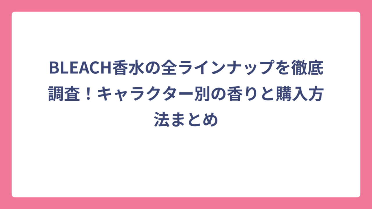 BLEACH香水の全ラインナップを徹底調査！キャラクター別の香りと購入方法まとめ